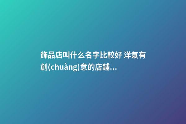 飾品店叫什么名字比較好 洋氣有創(chuàng)意的店鋪起名-名學網-第1張-店鋪起名-玄機派